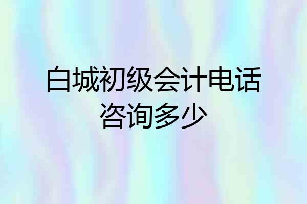 白城初级会计电话咨询多少