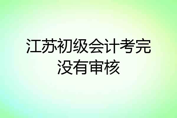 江苏初级会计考完没有审核