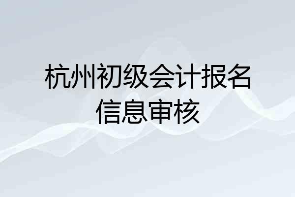 杭州初级会计报名信息审核