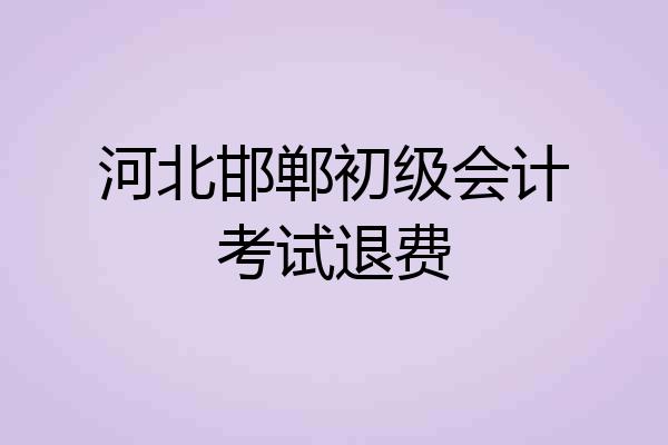 河北邯郸初级会计考试退费