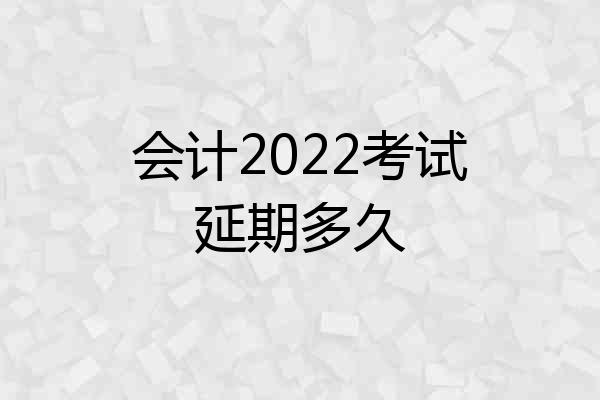 会计2022考试延期多久