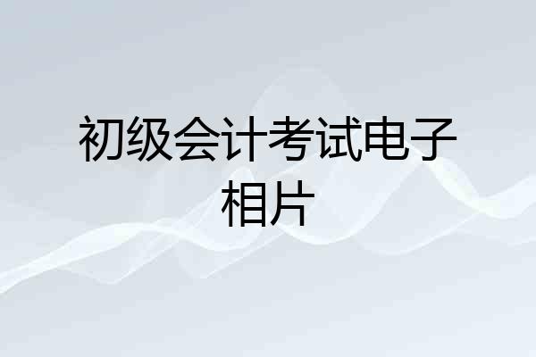 初级会计考试电子相片