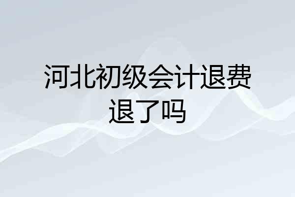河北初级会计退费退了吗