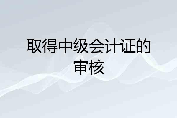 取得中级会计证的审核