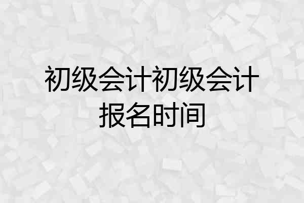 初级会计初级会计报名时间