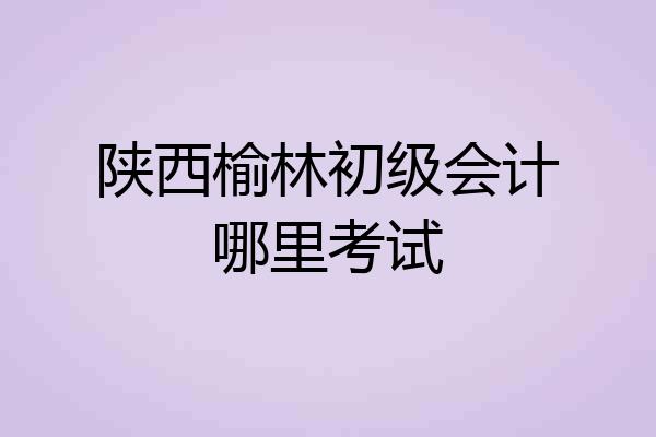 陕西榆林初级会计哪里考试