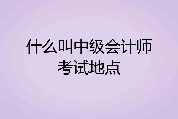 什么叫中级会计师考试地点