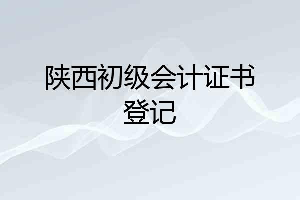 陕西初级会计证书登记