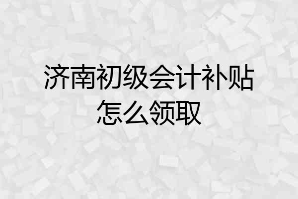 济南初级会计补贴怎么领取