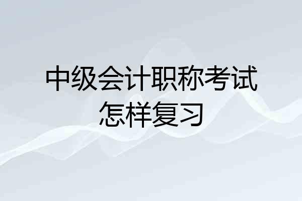 中级会计职称考试怎样复习