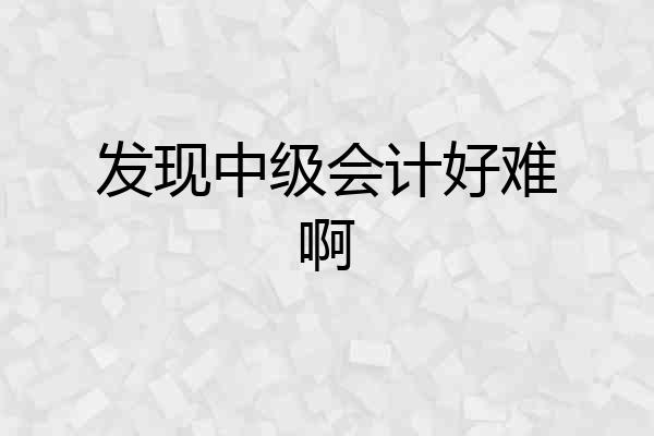 发现中级会计好难啊