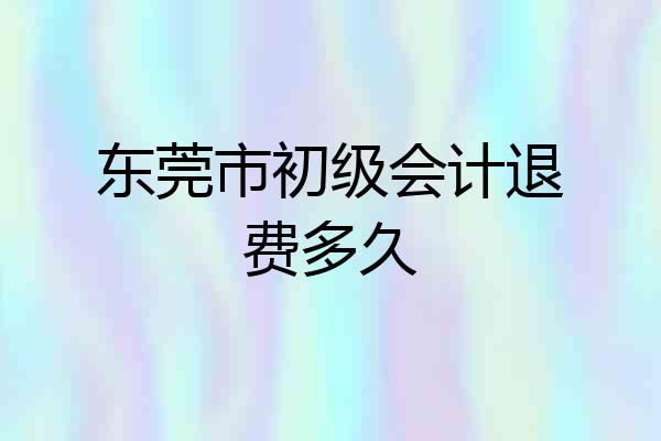 东莞市初级会计退费多久