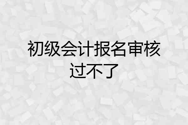 初级会计报名审核过不了