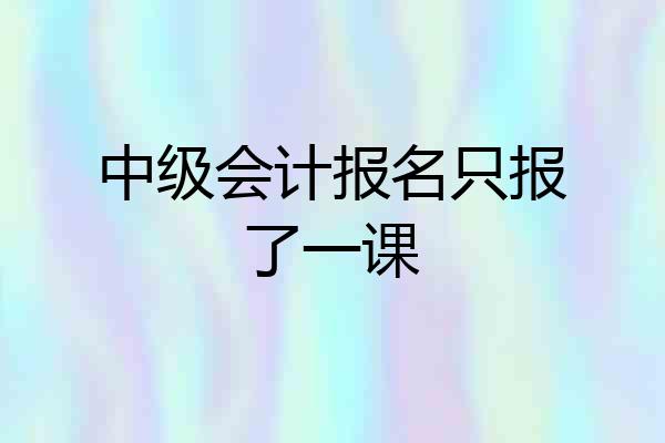 中级会计报名只报了一课