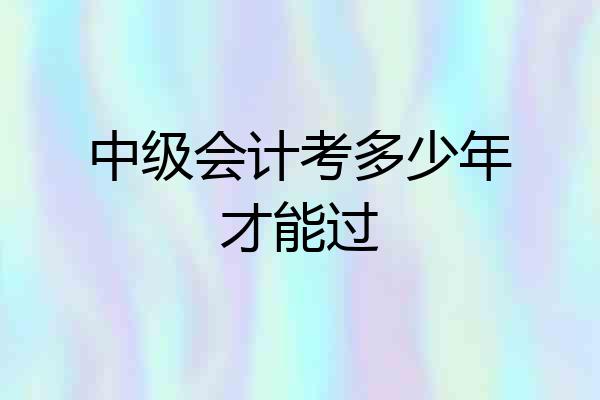 中级会计考多少年才能过