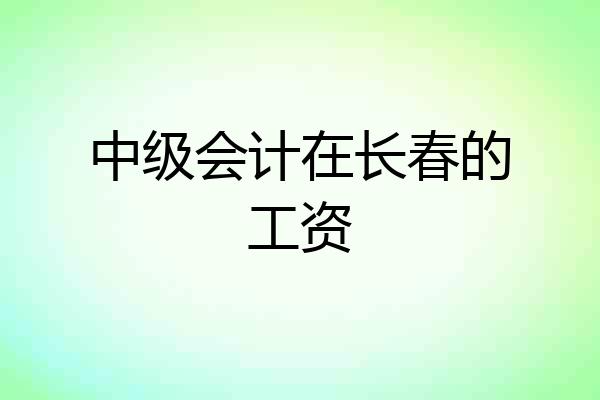中级会计在长春的工资