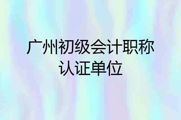 广州初级会计职称认证单位