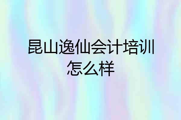 昆山逸仙会计培训怎么样