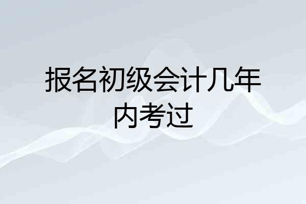 报名初级会计几年内考过