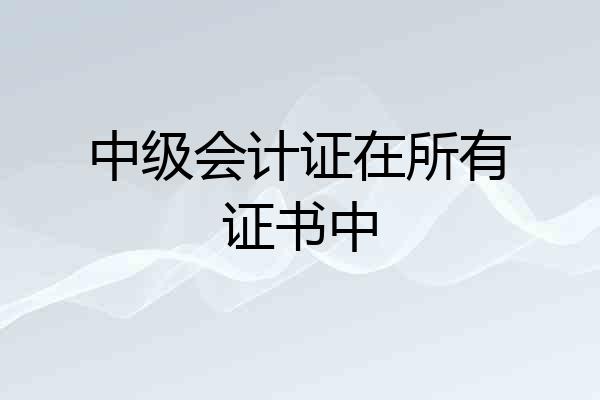 中级会计证在所有证书中