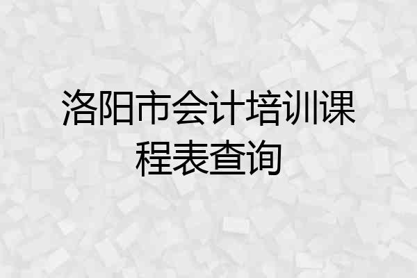 洛阳市会计培训课程表查询