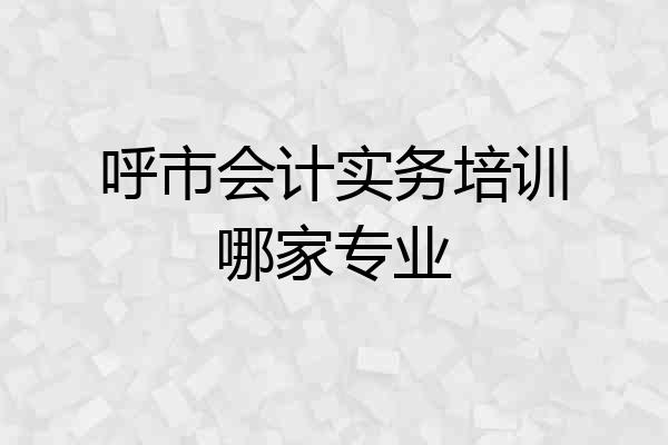 呼市会计实务培训哪家专业