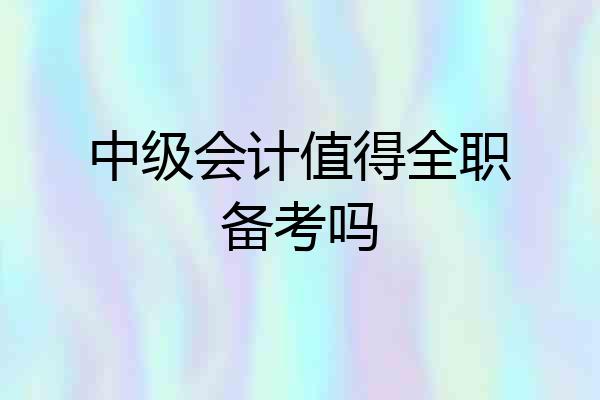 中级会计值得全职备考吗