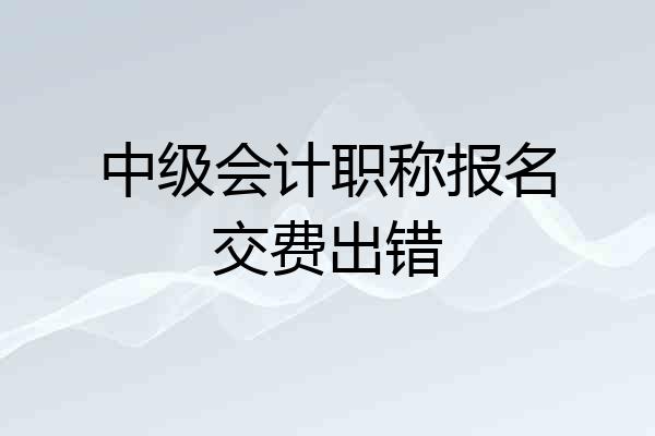 中级会计职称报名交费出错