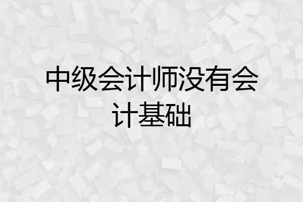 中级会计师没有会计基础