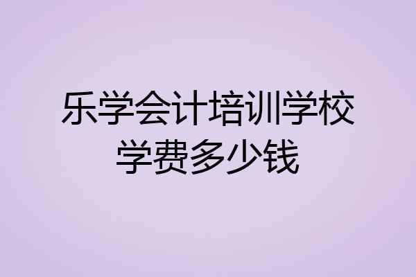 乐学会计培训学校学费多少钱