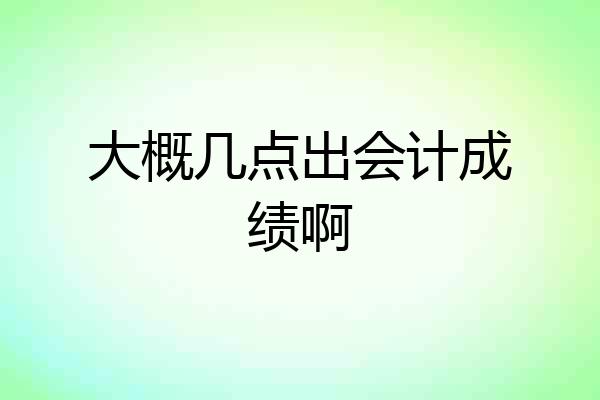 大概几点出会计成绩啊