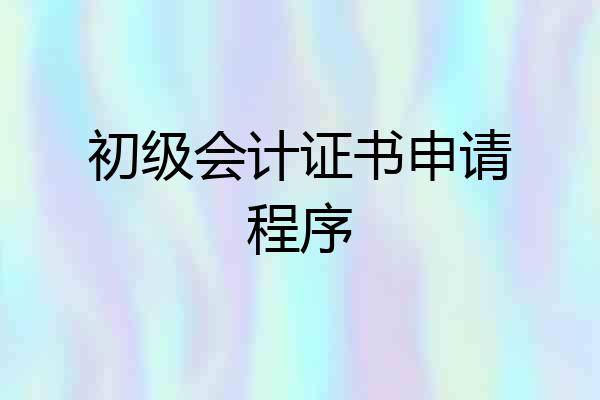 初级会计证书申请程序