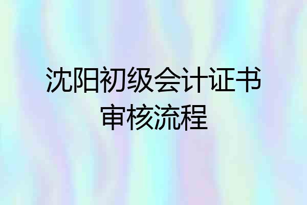 沈阳初级会计证书审核流程