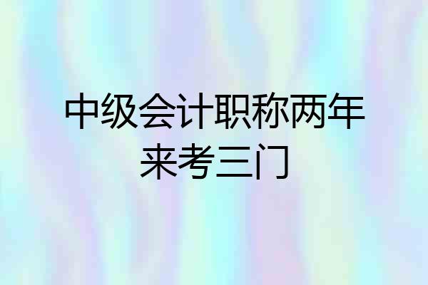 中级会计职称两年来考三门