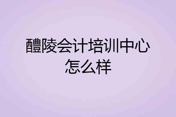醴陵会计培训中心怎么样