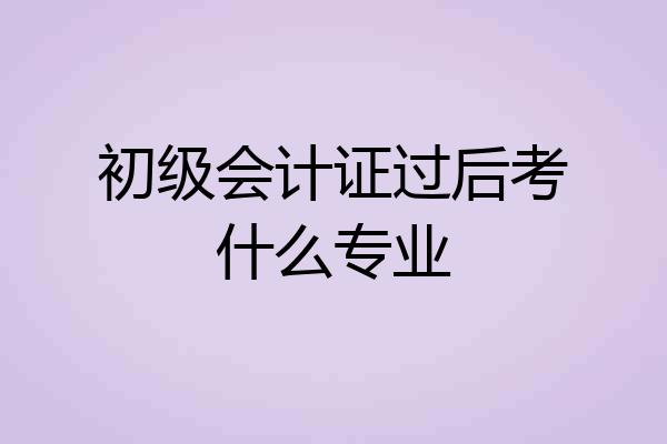 初级会计证过后考什么专业