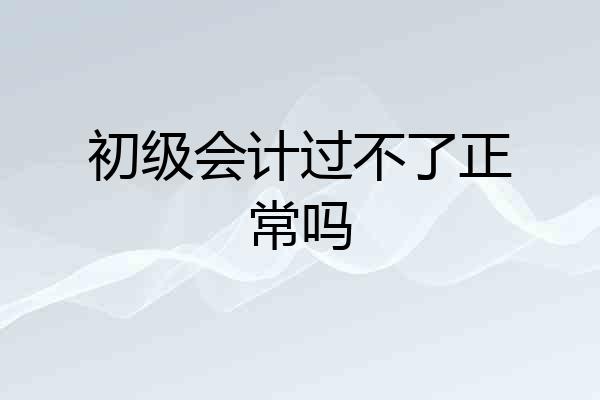 初级会计过不了正常吗