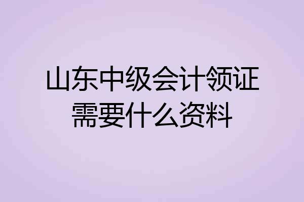 山东中级会计领证需要什么资料