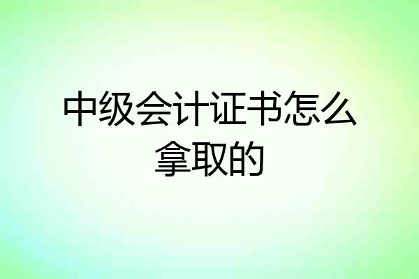 中级会计证书怎么拿取的