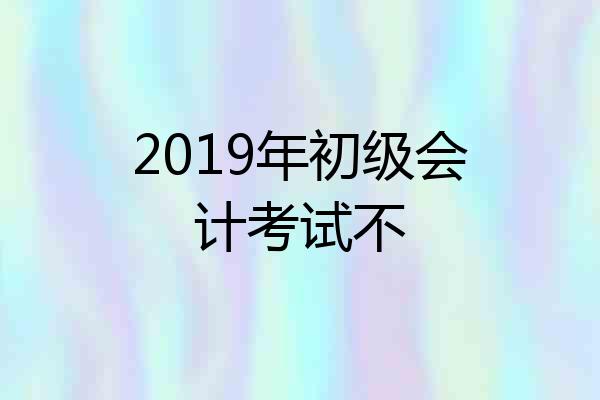 2019年初级会计考试不