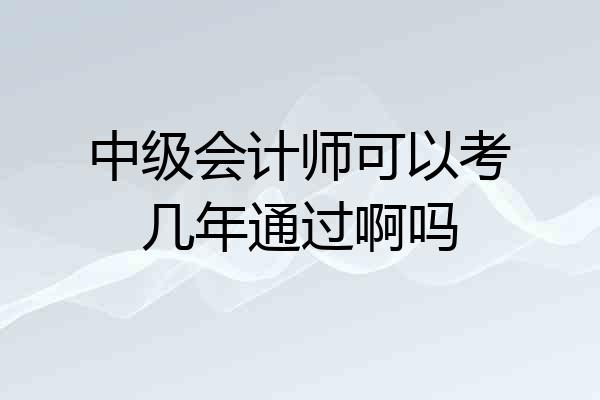 中级会计师可以考几年通过啊吗