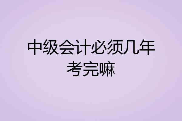 中级会计必须几年考完嘛