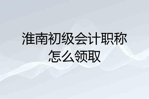 淮南初级会计职称怎么领取
