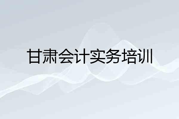 甘肃会计实务培训