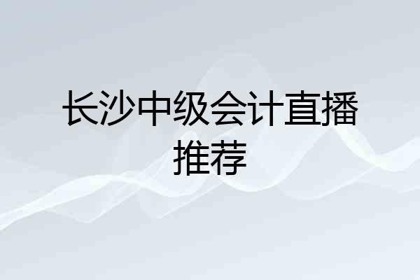 长沙中级会计直播推荐