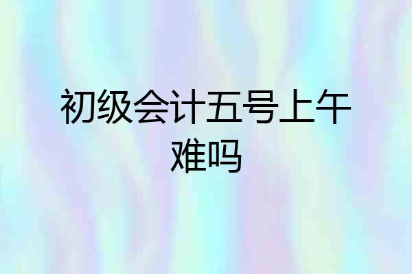 初级会计五号上午难吗