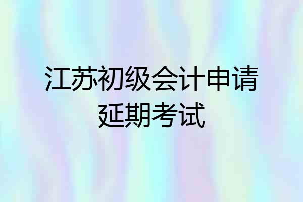 江苏初级会计申请延期考试