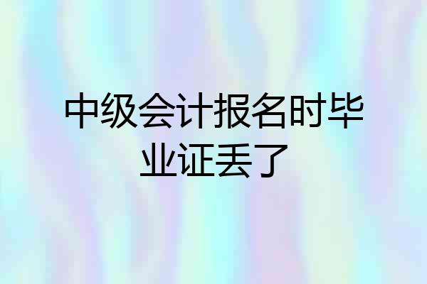 中级会计报名时毕业证丢了