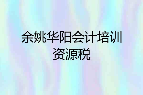 余姚华阳会计培训资源税