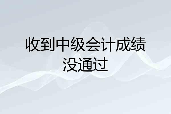 收到中级会计成绩没通过